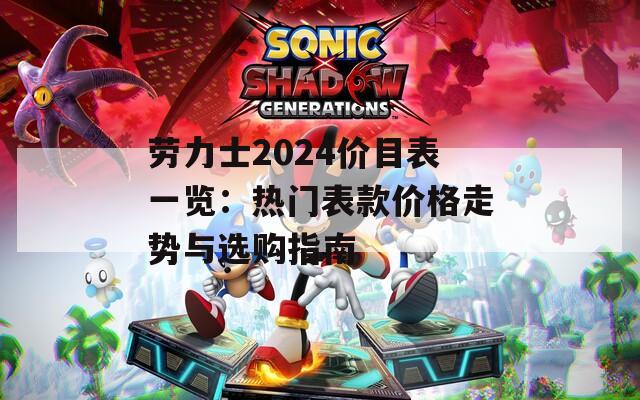 劳力士2024价目表一览：热门表款价格走势与选购指南