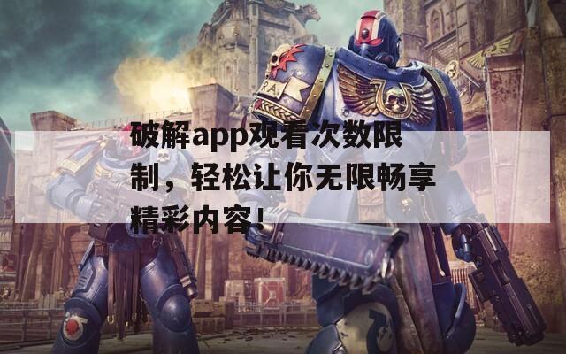 破解app观看次数限制，轻松让你无限畅享精彩内容！