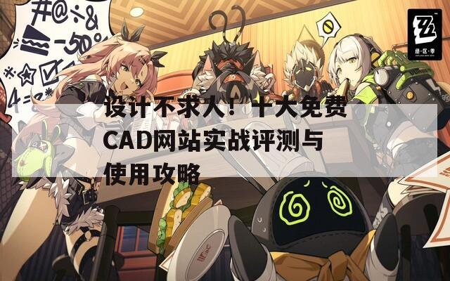 设计不求人！十大免费CAD网站实战评测与使用攻略