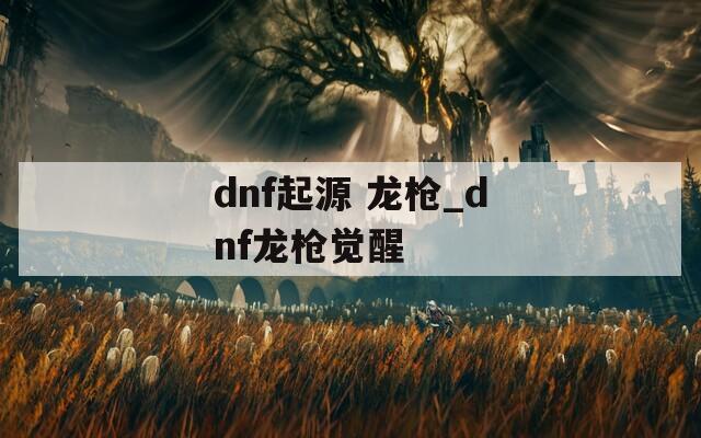 dnf起源 龙枪_dnf龙枪觉醒