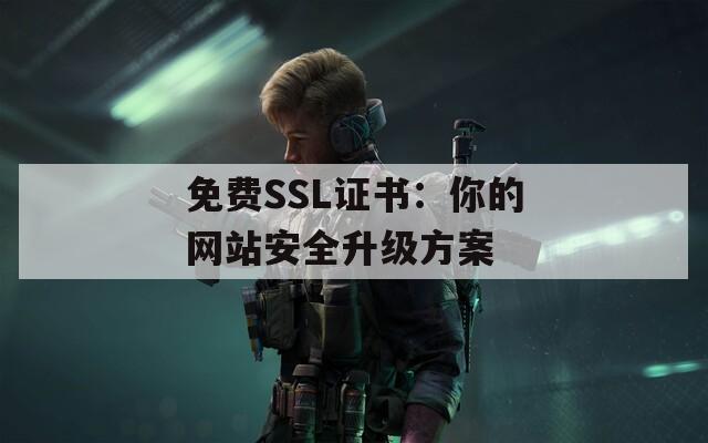 免费SSL证书：你的网站安全升级方案