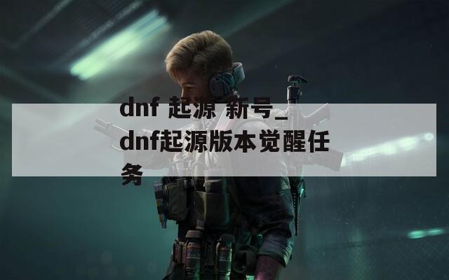 dnf 起源 新号_dnf起源版本觉醒任务