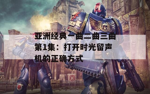 亚洲经典一曲二曲三曲第1集：打开时光留声机的正确方式