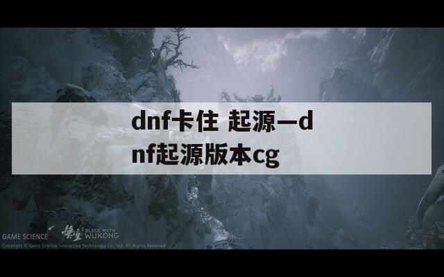 dnf卡住 起源—dnf起源版本cg