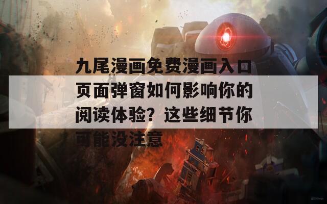 九尾漫画免费漫画入口页面弹窗如何影响你的阅读体验？这些细节你可能没注意