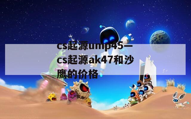 cs起源ump45—cs起源ak47和沙鹰的价格