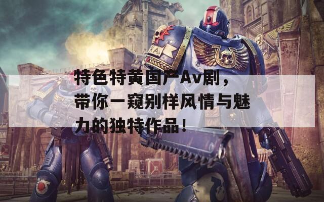 特色特黄国产Av剧，带你一窥别样风情与魅力的独特作品！