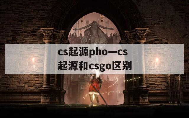 cs起源pho—cs起源和csgo区别