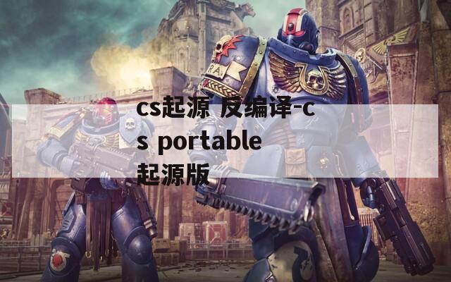 cs起源 反编译-cs portable起源版