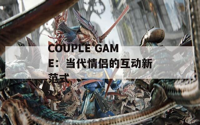 COUPLE GAME：当代情侣的互动新范式