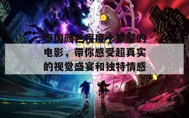 泰国颜色程度十颗星的电影，带你感受超真实的视觉盛宴和独特情感！