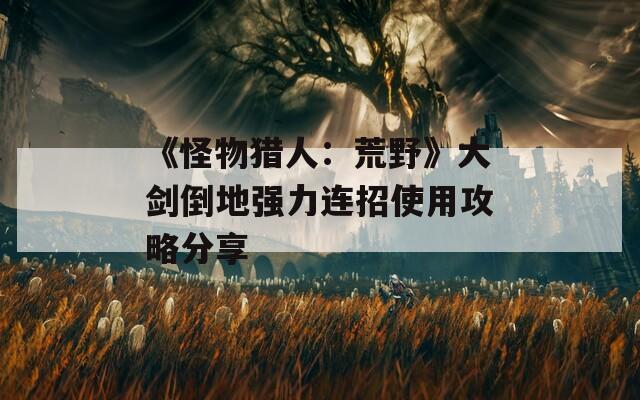 《怪物猎人：荒野》大剑倒地强力连招使用攻略分享