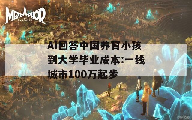 AI回答中国养育小孩到大学毕业成本:一线城市100万起步