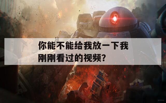 你能不能给我放一下我刚刚看过的视频？