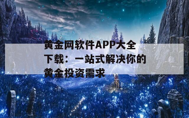 黄金网软件APP大全下载：一站式解决你的黄金投资需求