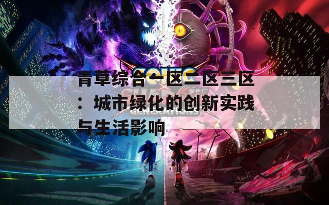 青草综合一区二区三区：城市绿化的创新实践与生活影响