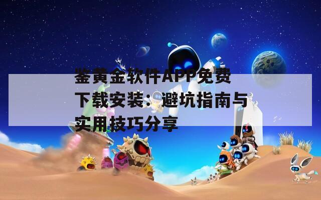 鉴黄金软件APP免费下载安装：避坑指南与实用技巧分享
