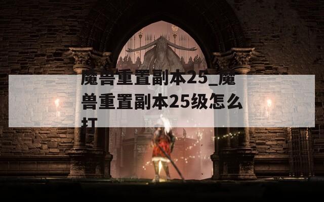 魔兽重置副本25_魔兽重置副本25级怎么打