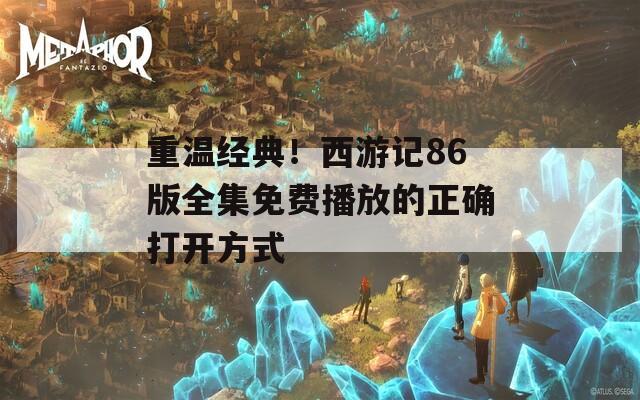 重温经典！西游记86版全集免费播放的正确打开方式