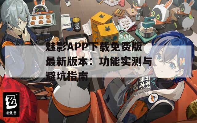 魅影APP下载免费版最新版本：功能实测与避坑指南