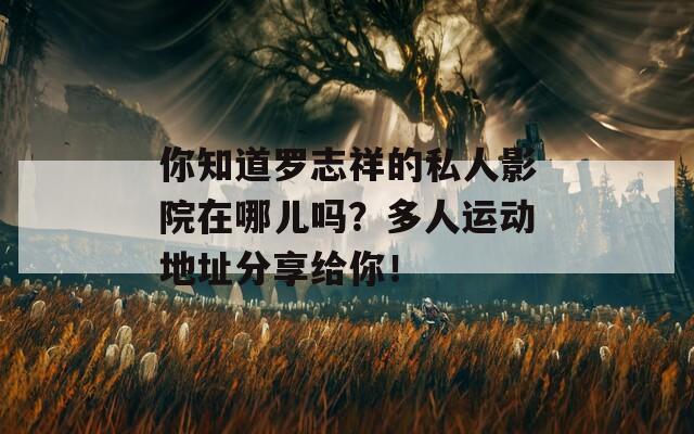 你知道罗志祥的私人影院在哪儿吗？多人运动地址分享给你！