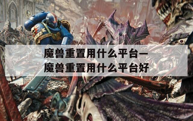 魔兽重置用什么平台—魔兽重置用什么平台好