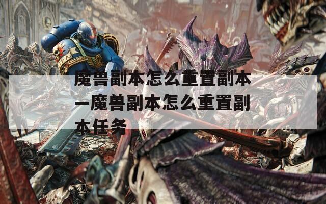 魔兽副本怎么重置副本—魔兽副本怎么重置副本任务