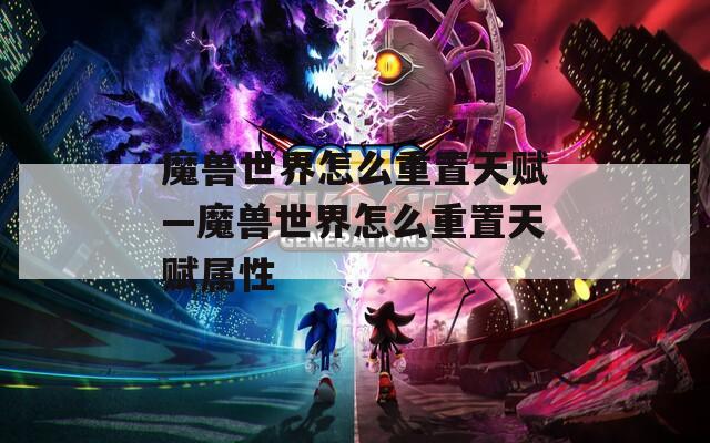 魔兽世界怎么重置天赋—魔兽世界怎么重置天赋属性