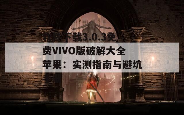 软件下载3.0.3免费VIVO版破解大全苹果：实测指南与避坑手册