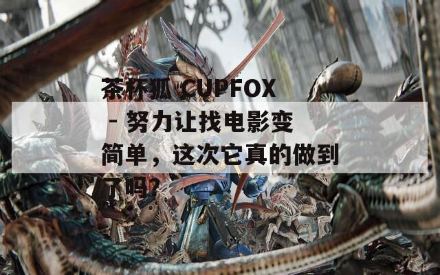 茶杯狐 CUPFOX - 努力让找电影变简单，这次它真的做到了吗？