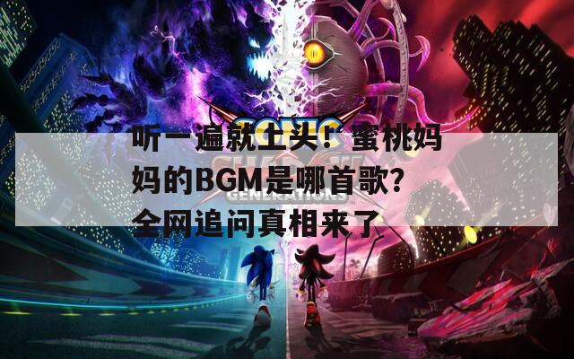 听一遍就上头！蜜桃妈妈的BGM是哪首歌？全网追问真相来了