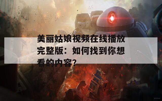 美丽姑娘视频在线播放完整版：如何找到你想看的内容？