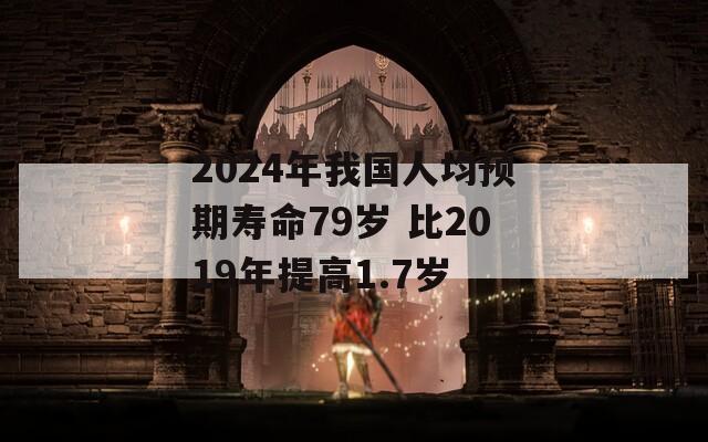 2024年我国人均预期寿命79岁 比2019年提高1.7岁