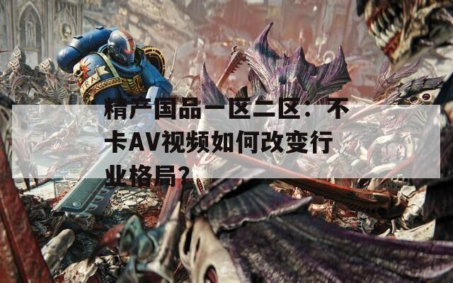 精产国品一区二区：不卡AV视频如何改变行业格局？