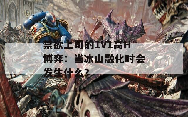 禁欲上司的1V1高H博弈：当冰山融化时会发生什么？