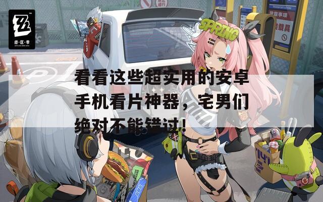 看看这些超实用的安卓手机看片神器，宅男们绝对不能错过！