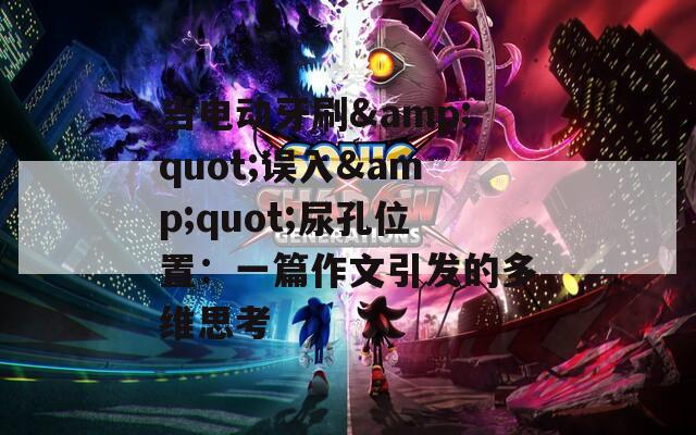 当电动牙刷&quot;误入&quot;尿孔位置：一篇作文引发的多维思考