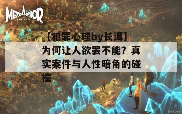 【犯罪心理by长洱】为何让人欲罢不能？真实案件与人性暗角的碰撞