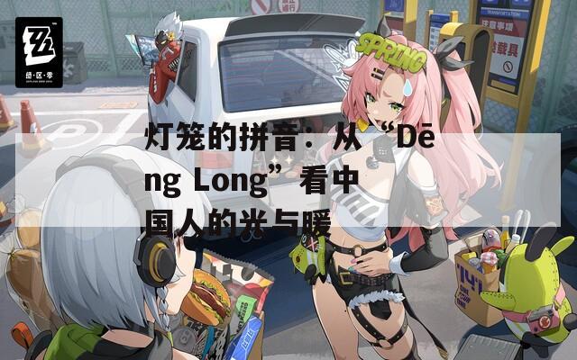 灯笼的拼音：从“Dēng Long”看中国人的光与暖