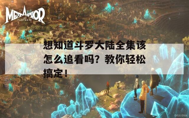 想知道斗罗大陆全集该怎么追看吗？教你轻松搞定！