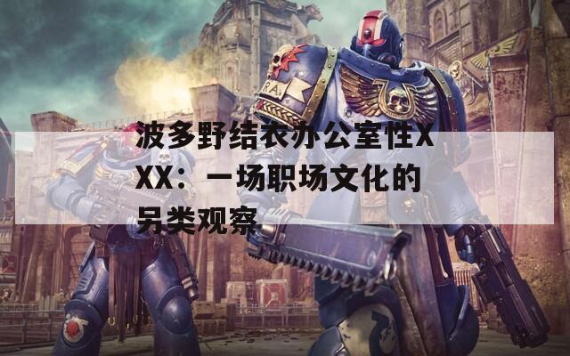 波多野结衣办公室性XXX：一场职场文化的另类观察