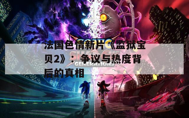 法国色情新片《监狱宝贝2》：争议与热度背后的真相