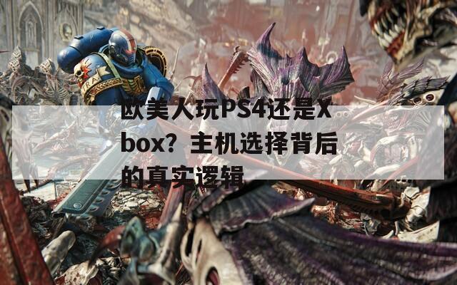 欧美人玩PS4还是Xbox？主机选择背后的真实逻辑