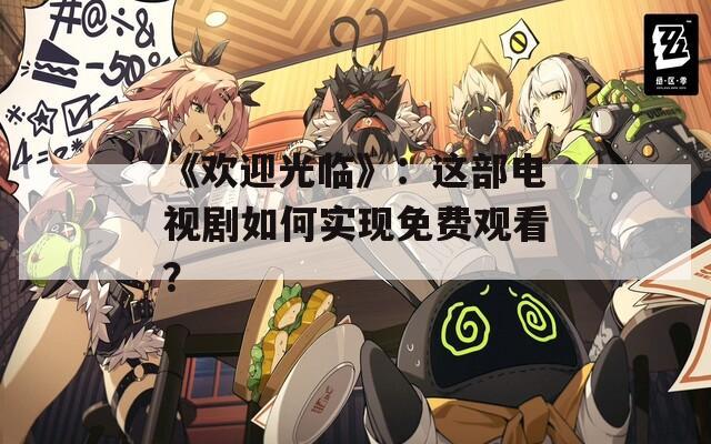 《欢迎光临》：这部电视剧如何实现免费观看？