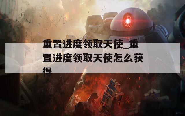 重置进度领取天使_重置进度领取天使怎么获得