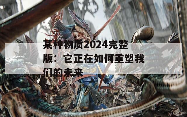 某种物质2024完整版：它正在如何重塑我们的未来