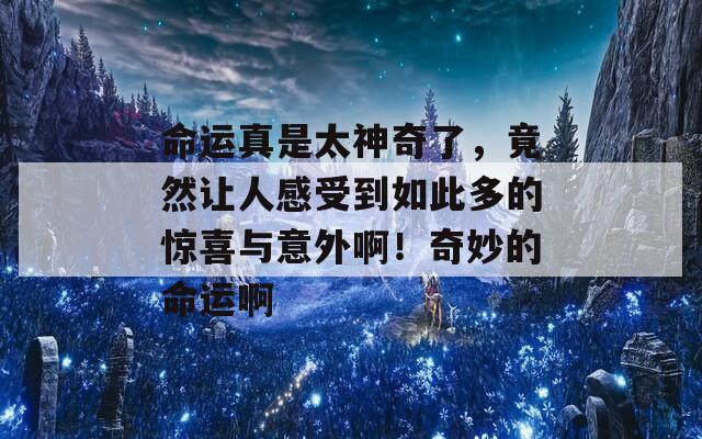 命运真是太神奇了，竟然让人感受到如此多的惊喜与意外啊！奇妙的命运啊