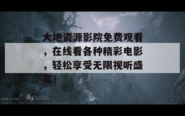 大地资源影院免费观看，在线看各种精彩电影，轻松享受无限视听盛宴！