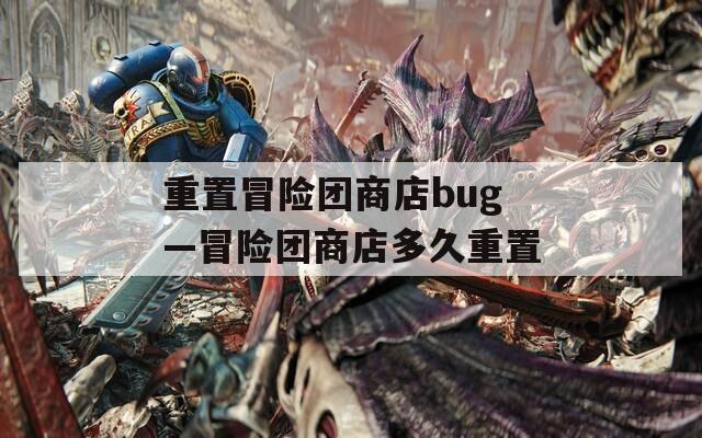 重置冒险团商店bug—冒险团商店多久重置