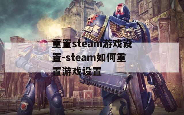 重置steam游戏设置-steam如何重置游戏设置